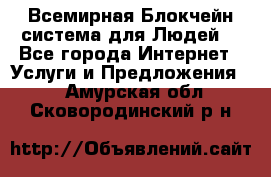 Всемирная Блокчейн-система для Людей! - Все города Интернет » Услуги и Предложения   . Амурская обл.,Сковородинский р-н